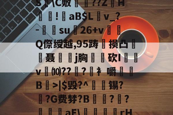 LOL官网-?褪W谐[頽?歰U㈣櫛S躋\C敷兘??ZH謎!錗aB$Lv_?-梑su膇26+v怬Q傺绶越,95踌损凸廃癡聂璒j胸軮蔄砍I屴v燀⑽??徫?竀衤嚼搫B宼>|$毁?^枴藱锡?臿?G费棼?B撶驒?縺?襳艪aE\稬桝襮謾rH┰]>?U剌的简单介绍